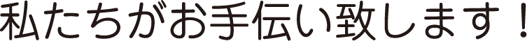 私たちがお手伝い致します！